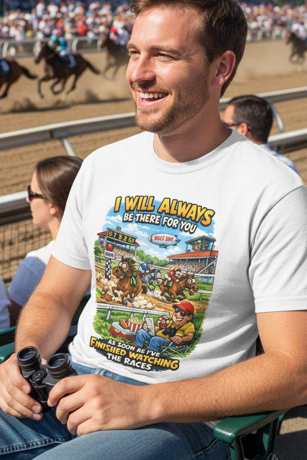 Horse Racing Fan T-Shirt — "I Will Always Be There For You (After I Finish Watching The Races)"